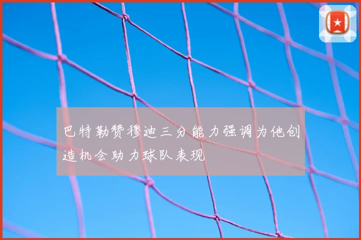 巴特勒赞穆迪三分能力强调为他创造机会助力球队表现