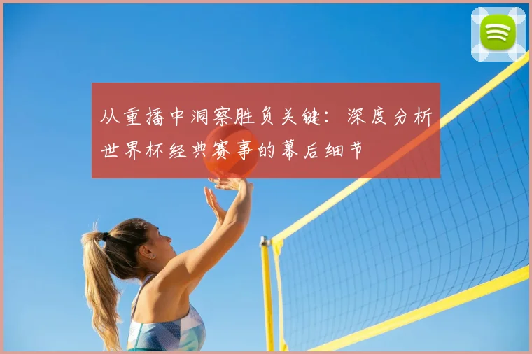 从重播中洞察胜负关键：深度分析世界杯经典赛事的幕后细节