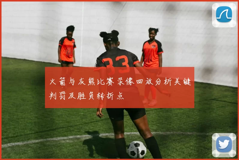 火箭与灰熊比赛录像回放分析关键判罚及胜负转折点