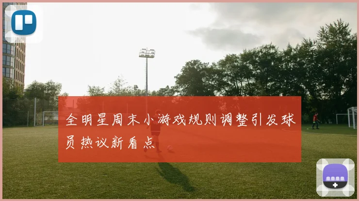 全明星周末小游戏规则调整引发球员热议新看点