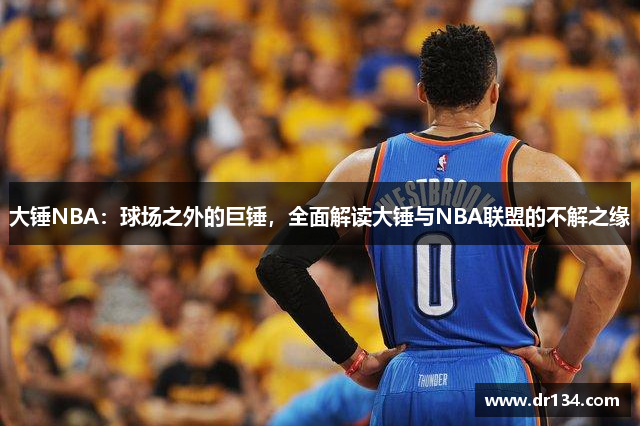 大锤NBA：球场之外的巨锤，全面解读大锤与NBA联盟的不解之缘