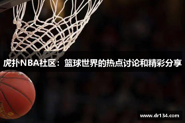 虎扑NBA社区：篮球世界的热点讨论和精彩分享