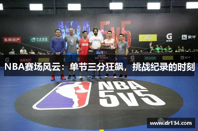 NBA赛场风云：单节三分狂飙，挑战纪录的时刻