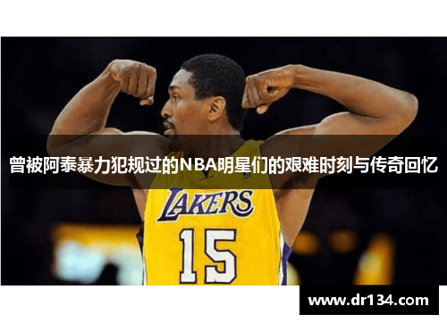 曾被阿泰暴力犯规过的NBA明星们的艰难时刻与传奇回忆