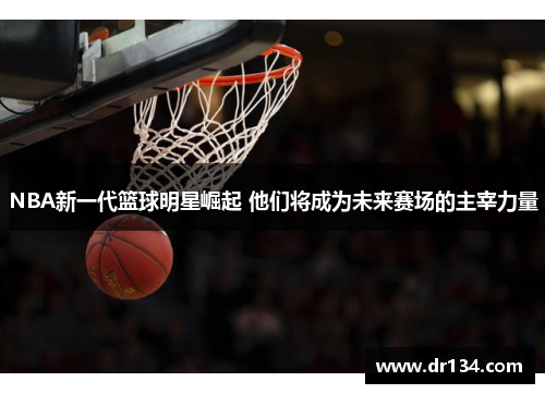 NBA新一代篮球明星崛起 他们将成为未来赛场的主宰力量