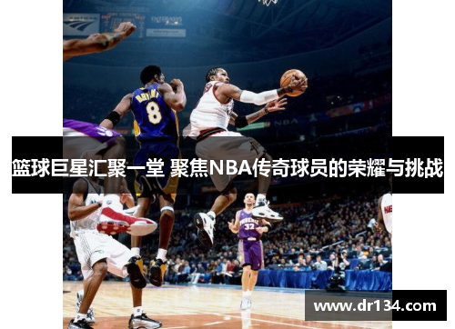 篮球巨星汇聚一堂 聚焦NBA传奇球员的荣耀与挑战